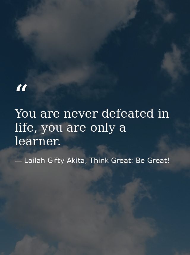 You are never defeated in life, you are only a learner. — Lailah Gifty Akita, Think Great: Be Great!