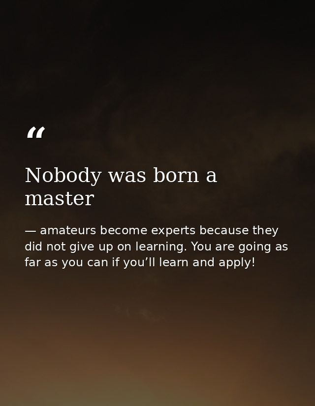 Nobody was born a master — amateurs become experts because they did not give up on learning. You are going as far as you can if you’ll learn and apply!