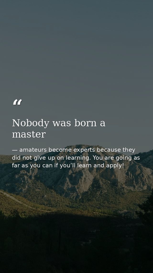 Nobody was born a master — amateurs become experts because they did not give up on learning. You are going as far as you can if you’ll learn and apply!