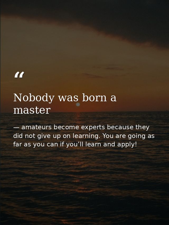 Nobody was born a master — amateurs become experts because they did not give up on learning. You are going as far as you can if you’ll learn and apply!