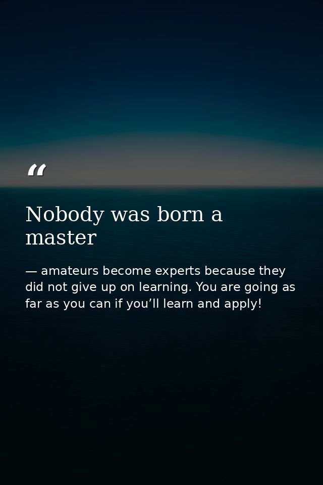 Nobody was born a master — amateurs become experts because they did not give up on learning. You are going as far as you can if you’ll learn and apply!