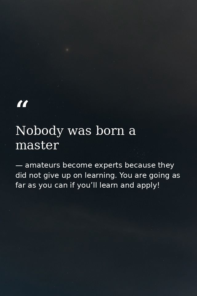 Nobody was born a master — amateurs become experts because they did not give up on learning. You are going as far as you can if you’ll learn and apply!