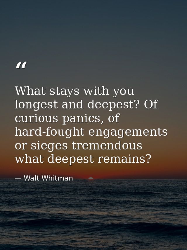 What stays with you longest and deepest? Of curious panics, of hard-fought engagements or sieges tremendous what deepest — Walt Whitman