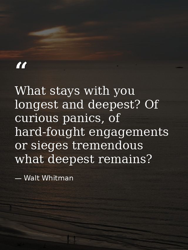 What stays with you longest and deepest? Of curious panics, of hard-fought engagements or sieges tremendous what deepest — Walt Whitman