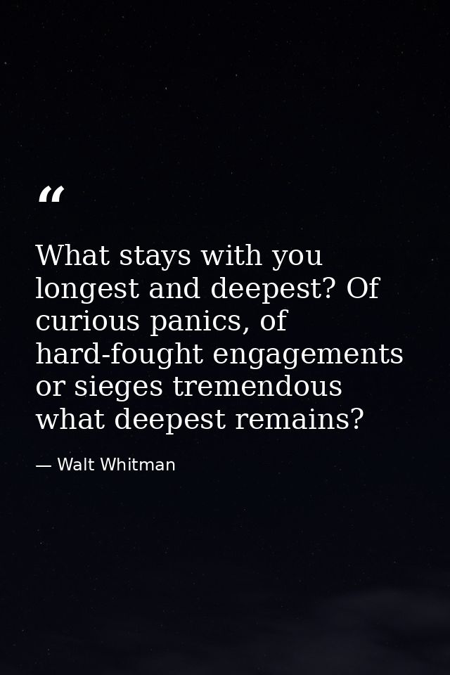 What stays with you longest and deepest? Of curious panics, of hard-fought engagements or sieges tremendous what deepest — Walt Whitman