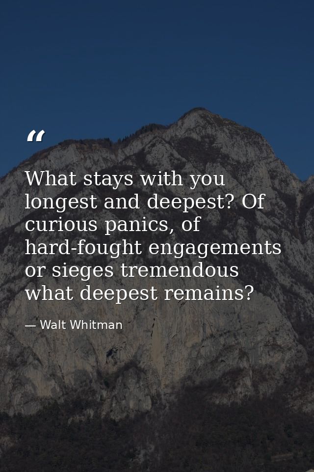 What stays with you longest and deepest? Of curious panics, of hard-fought engagements or sieges tremendous what deepest — Walt Whitman