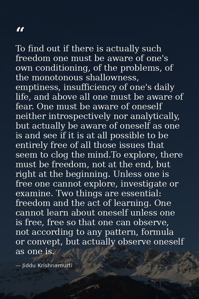 To find out if there is actually such freedom one must be aware of one's own conditioning, of the problems, of the monot — Jiddu Krishnamurti