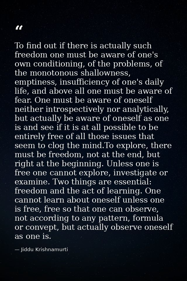 To find out if there is actually such freedom one must be aware of one's own conditioning, of the problems, of the monot — Jiddu Krishnamurti