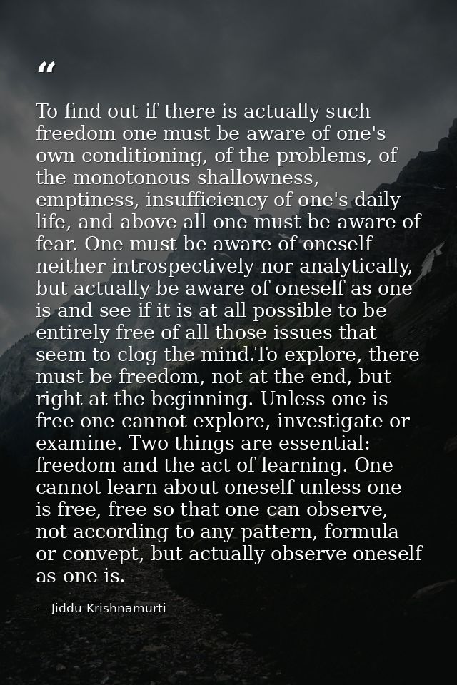 To find out if there is actually such freedom one must be aware of one's own conditioning, of the problems, of the monot — Jiddu Krishnamurti