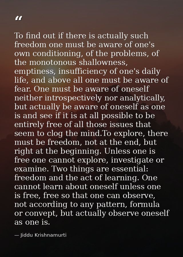 To find out if there is actually such freedom one must be aware of one's own conditioning, of the problems, of the monot — Jiddu Krishnamurti