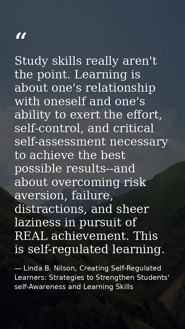 Study skills really aren't the point. Learning is about one's relationship with oneself and one's ability to exert the e — Linda B. Nilson, Creating Self-Regulated Learners: Strategies to Strengthen Students' self-Awareness and Learning Skills