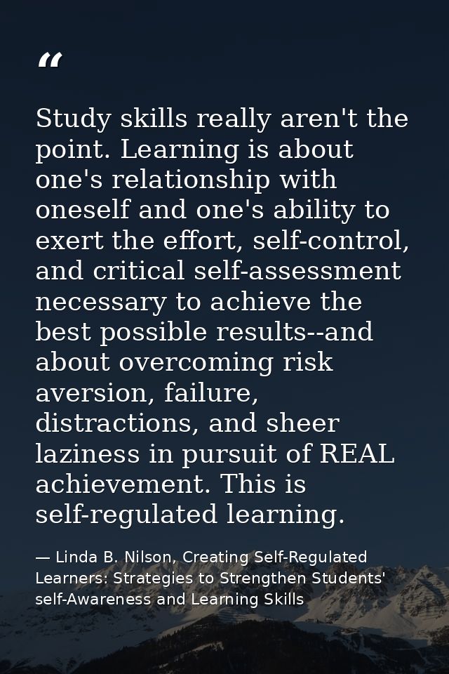 Study skills really aren't the point. Learning is about one's relationship with oneself and one's ability to exert the e — Linda B. Nilson, Creating Self-Regulated Learners: Strategies to Strengthen Students' self-Awareness and Learning Skills