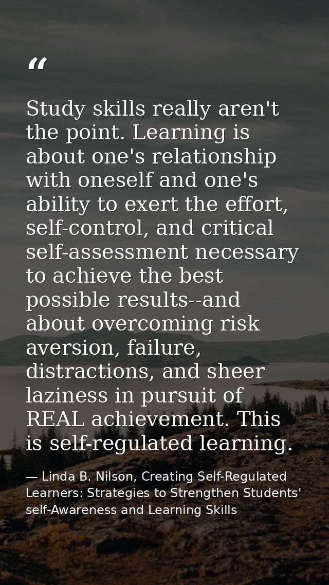 Study skills really aren't the point. Learning is about one's relationship with oneself and one's ability to exert the e — Linda B. Nilson, Creating Self-Regulated Learners: Strategies to Strengthen Students' self-Awareness and Learning Skills