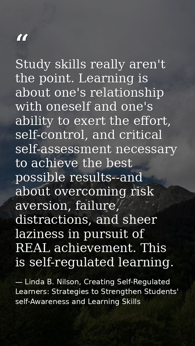 Study skills really aren't the point. Learning is about one's relationship with oneself and one's ability to exert the e — Linda B. Nilson, Creating Self-Regulated Learners: Strategies to Strengthen Students' self-Awareness and Learning Skills