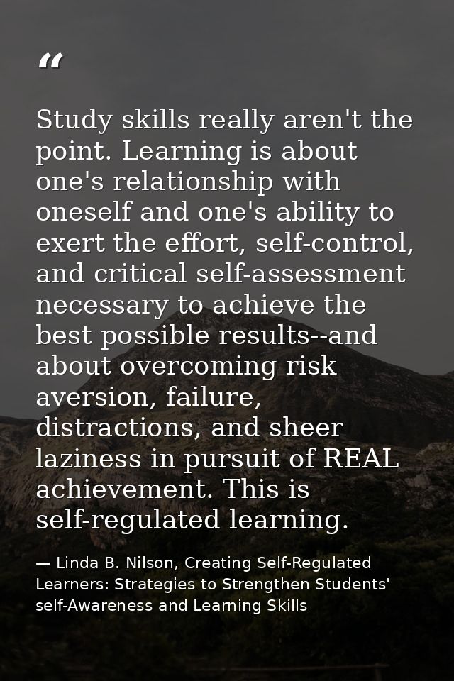 Study skills really aren't the point. Learning is about one's relationship with oneself and one's ability to exert the e — Linda B. Nilson, Creating Self-Regulated Learners: Strategies to Strengthen Students' self-Awareness and Learning Skills