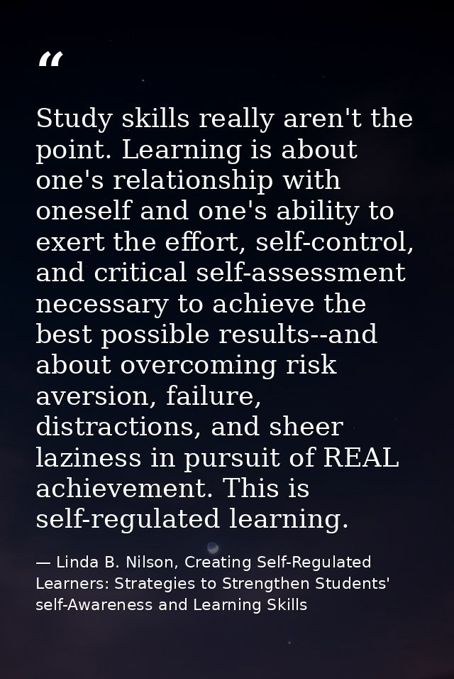 Study skills really aren't the point. Learning is about one's relationship with oneself and one's ability to exert the e — Linda B. Nilson, Creating Self-Regulated Learners: Strategies to Strengthen Students' self-Awareness and Learning Skills