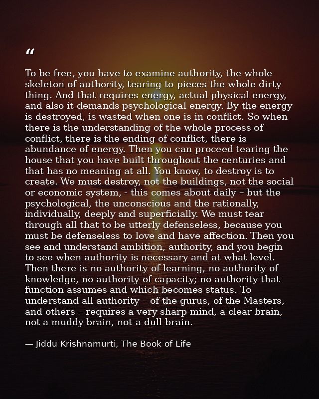 To be free, you have to examine authority, the whole skeleton of authority, tearing to pieces the whole dirty thing. And — Jiddu Krishnamurti, The Book of Life