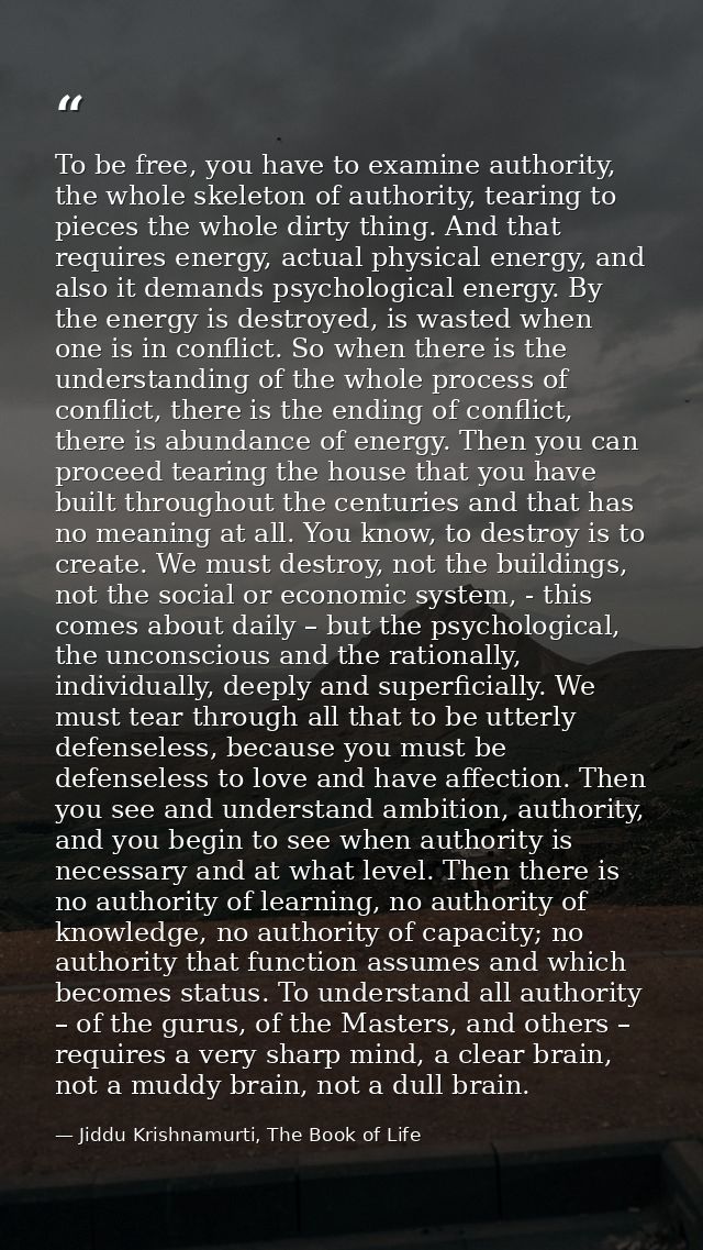 To be free, you have to examine authority, the whole skeleton of authority, tearing to pieces the whole dirty thing. And — Jiddu Krishnamurti, The Book of Life