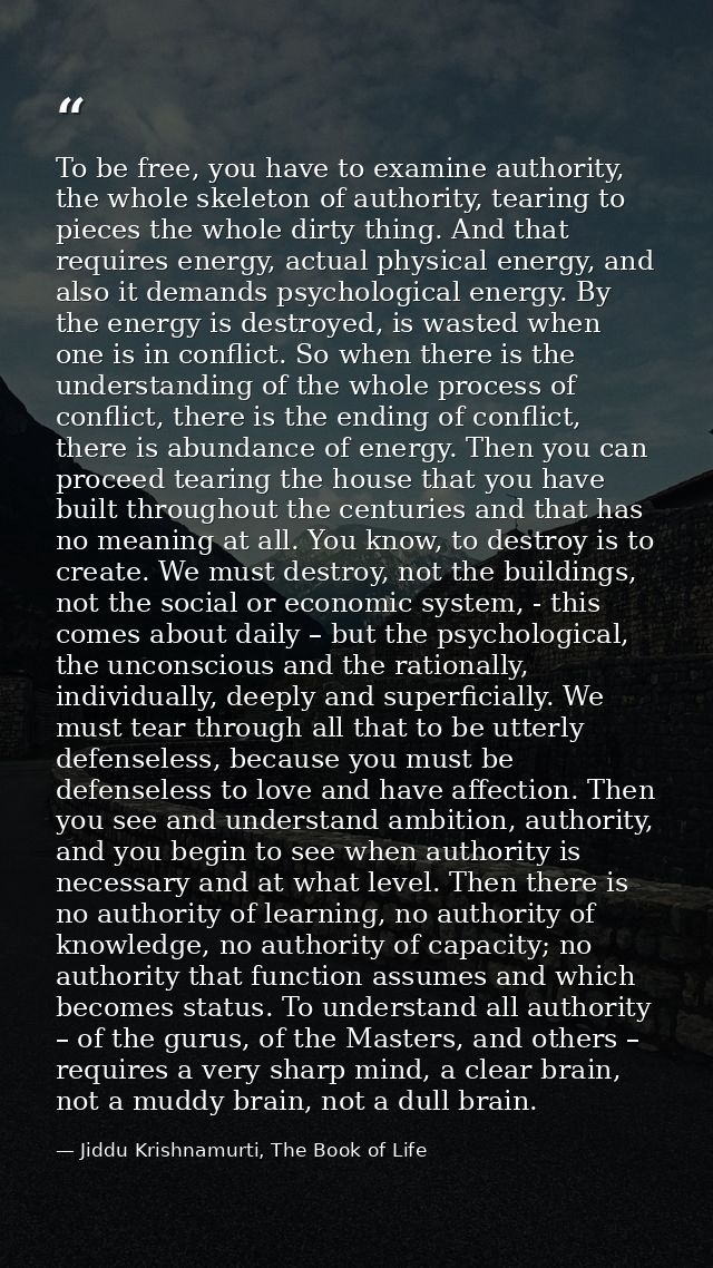 To be free, you have to examine authority, the whole skeleton of authority, tearing to pieces the whole dirty thing. And — Jiddu Krishnamurti, The Book of Life
