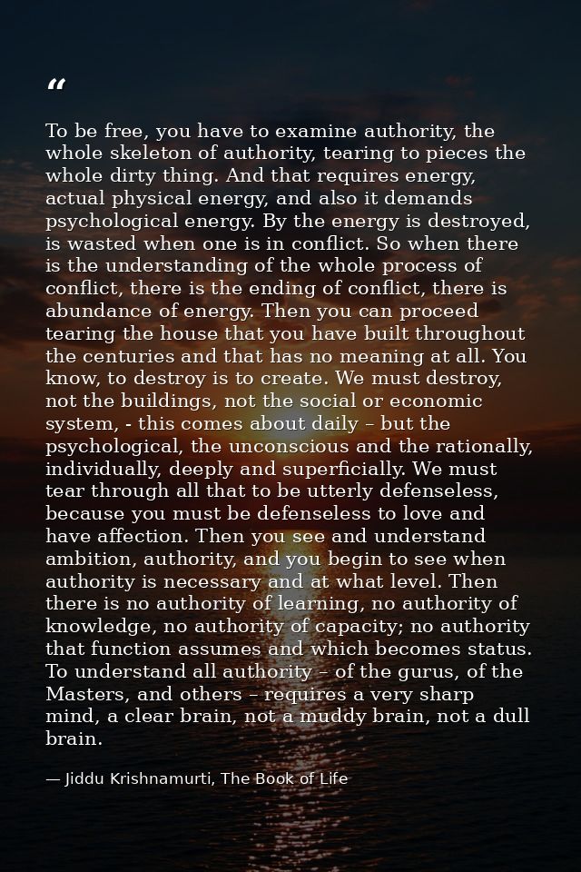 To be free, you have to examine authority, the whole skeleton of authority, tearing to pieces the whole dirty thing. And — Jiddu Krishnamurti, The Book of Life