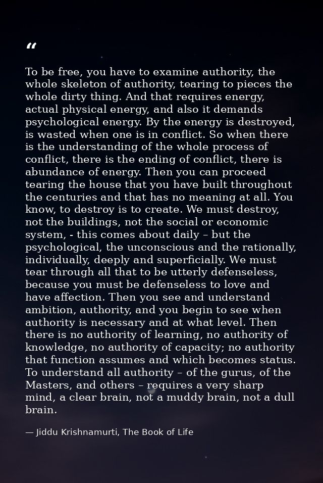 To be free, you have to examine authority, the whole skeleton of authority, tearing to pieces the whole dirty thing. And — Jiddu Krishnamurti, The Book of Life