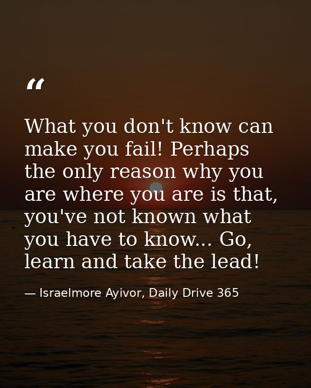 What you don't know can make you fail! Perhaps the only reason why you are where you are is that, you've not known what  — Israelmore Ayivor, Daily Drive 365