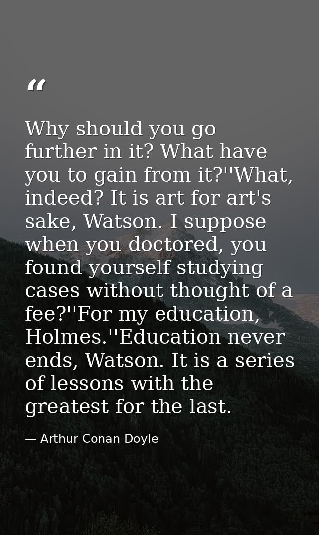 Why should you go further in it? What have you to gain from it?''What, indeed? It is art for art's sake, Watson. I suppo — Arthur Conan Doyle