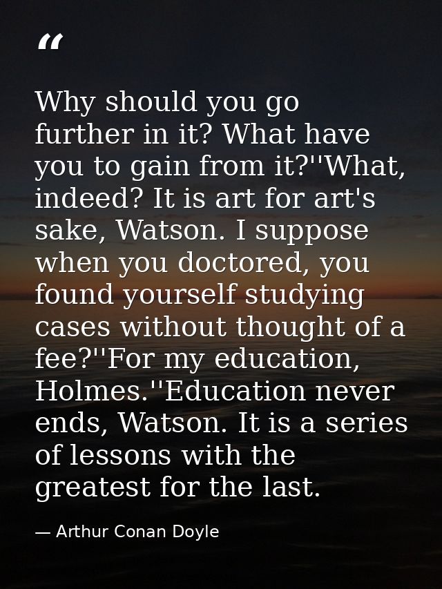 Why should you go further in it? What have you to gain from it?''What, indeed? It is art for art's sake, Watson. I suppo — Arthur Conan Doyle