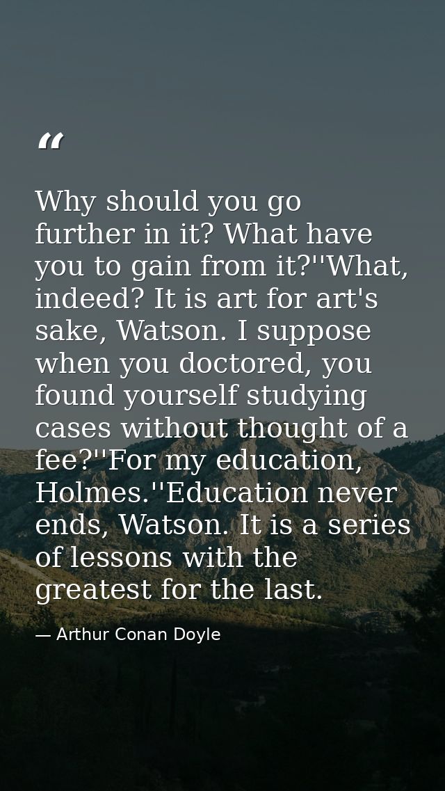 Why should you go further in it? What have you to gain from it?''What, indeed? It is art for art's sake, Watson. I suppo — Arthur Conan Doyle