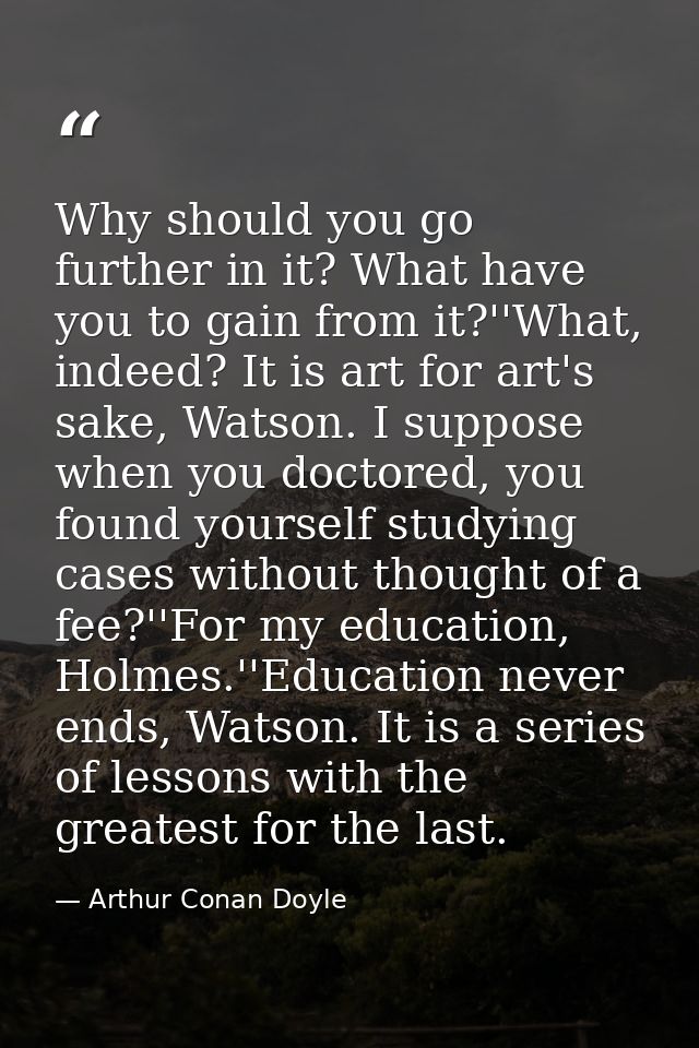 Why should you go further in it? What have you to gain from it?''What, indeed? It is art for art's sake, Watson. I suppo — Arthur Conan Doyle
