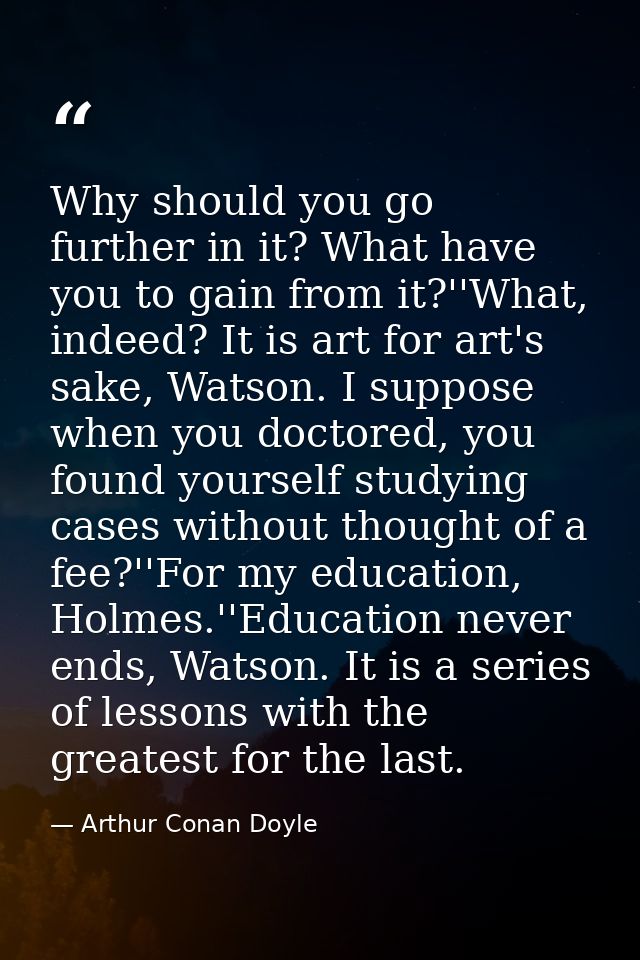 Why should you go further in it? What have you to gain from it?''What, indeed? It is art for art's sake, Watson. I suppo — Arthur Conan Doyle