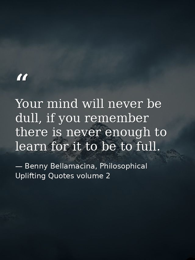 Your mind will never be dull, if you remember there is never enough to learn for it to be to full. — Benny Bellamacina, Philosophical Uplifting Quotes volume 2