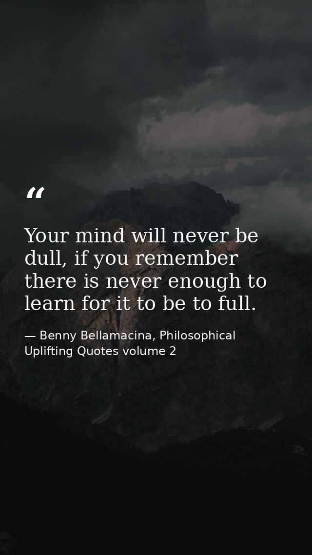 Your mind will never be dull, if you remember there is never enough to learn for it to be to full. — Benny Bellamacina, Philosophical Uplifting Quotes volume 2
