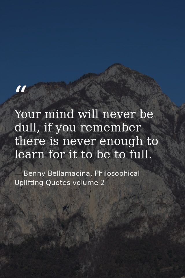 Your mind will never be dull, if you remember there is never enough to learn for it to be to full. — Benny Bellamacina, Philosophical Uplifting Quotes volume 2