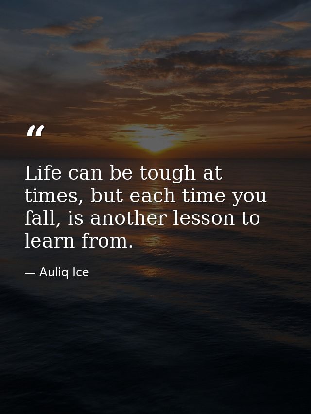 Life can be tough at times, but each time you fall, is another lesson to learn from. — Auliq Ice
