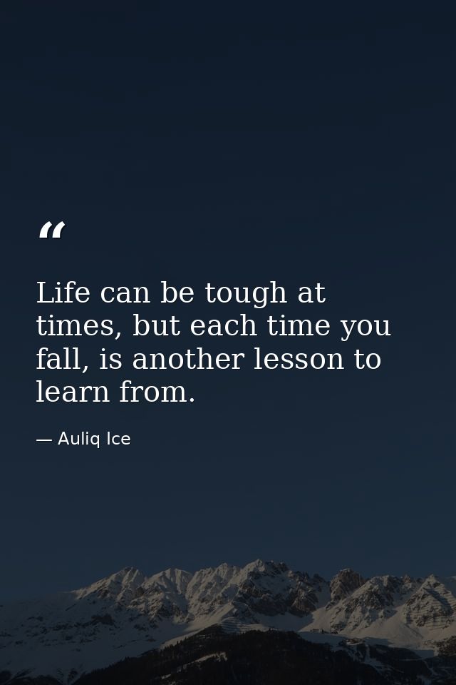 Life can be tough at times, but each time you fall, is another lesson to learn from. — Auliq Ice