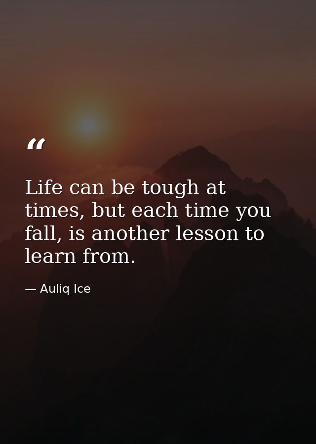 Life can be tough at times, but each time you fall, is another lesson to learn from. — Auliq Ice