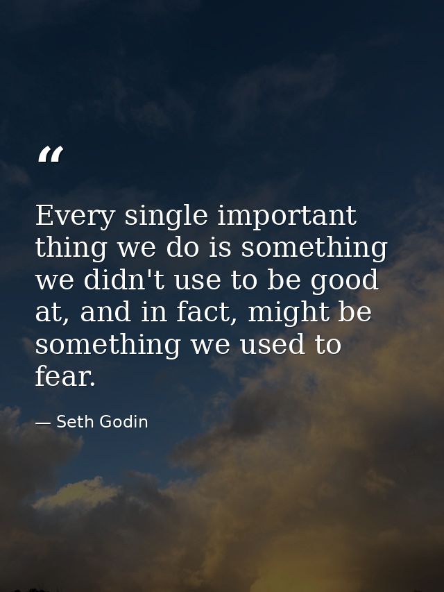 Every single important thing we do is something we didn't use to be good at, and in fact, might be something we used to  — Seth Godin