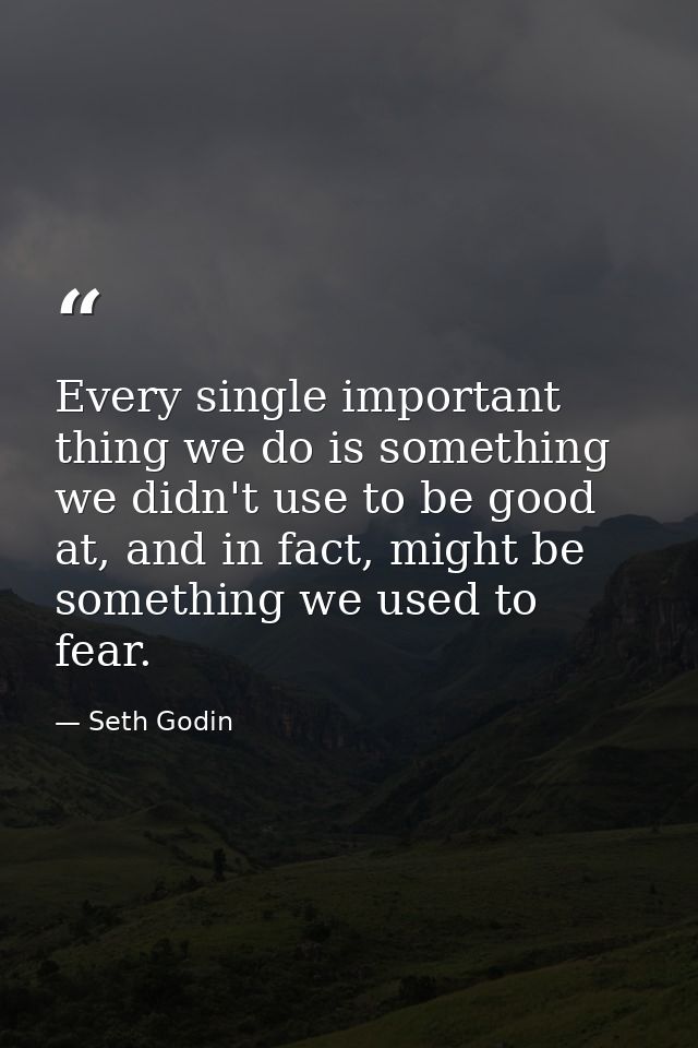 Every single important thing we do is something we didn't use to be good at, and in fact, might be something we used to  — Seth Godin