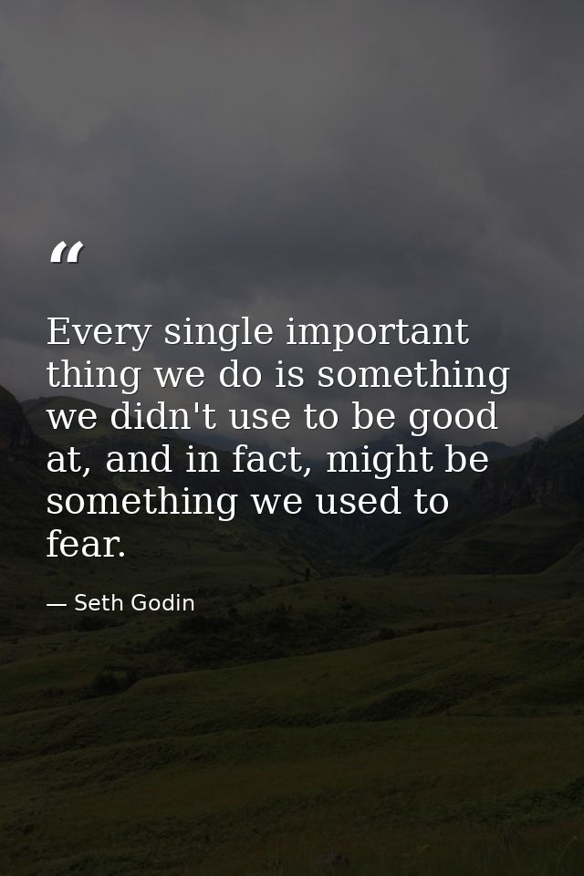 Every single important thing we do is something we didn't use to be good at, and in fact, might be something we used to  — Seth Godin