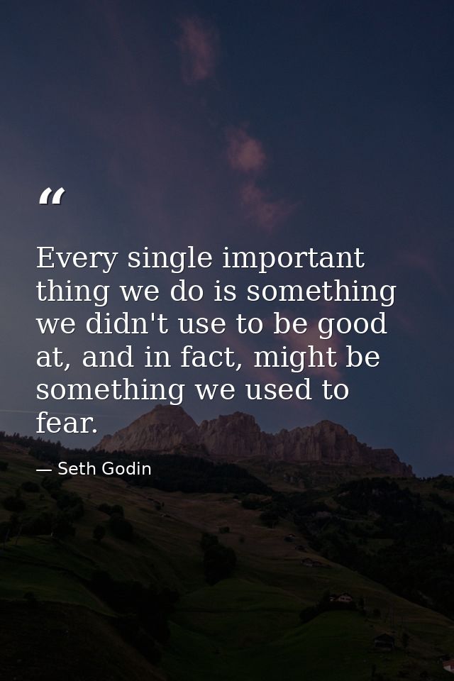 Every single important thing we do is something we didn't use to be good at, and in fact, might be something we used to  — Seth Godin