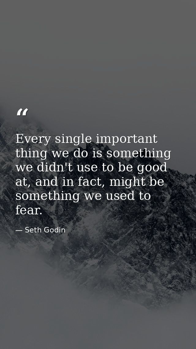 Every single important thing we do is something we didn't use to be good at, and in fact, might be something we used to  — Seth Godin
