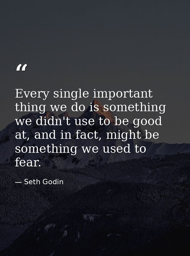 Every single important thing we do is something we didn't use to be good at, and in fact, might be something we used to  — Seth Godin
