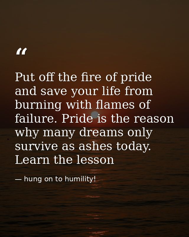 Put off the fire of pride and save your life from burning with flames of failure. Pride is the reason why many dreams on — hung on to humility!