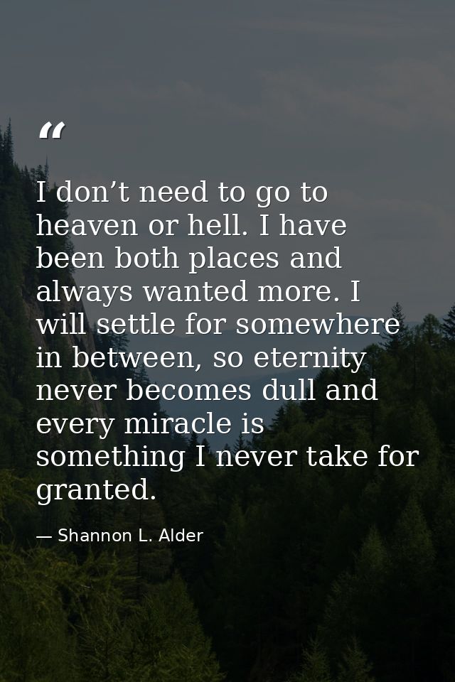I don’t need to go to heaven or hell. I have been both places and always wanted more. I will settle for somewhere in bet — Shannon L. Alder