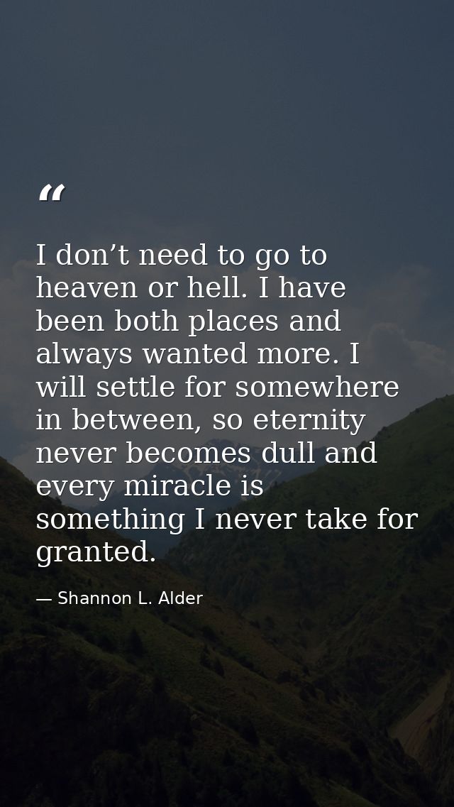I don’t need to go to heaven or hell. I have been both places and always wanted more. I will settle for somewhere in bet — Shannon L. Alder