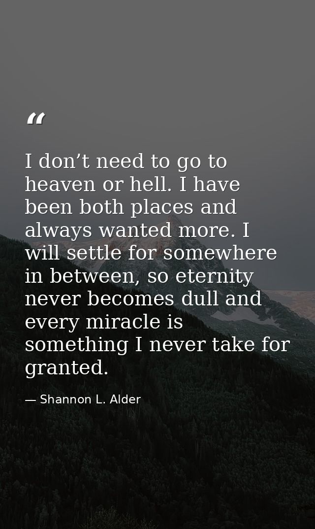 I don’t need to go to heaven or hell. I have been both places and always wanted more. I will settle for somewhere in bet — Shannon L. Alder