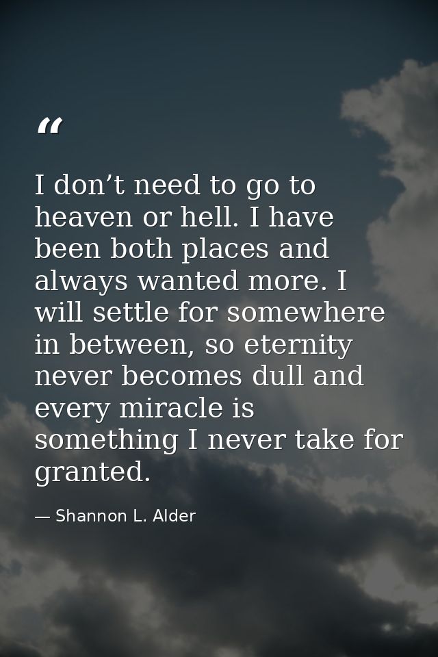I don’t need to go to heaven or hell. I have been both places and always wanted more. I will settle for somewhere in bet — Shannon L. Alder
