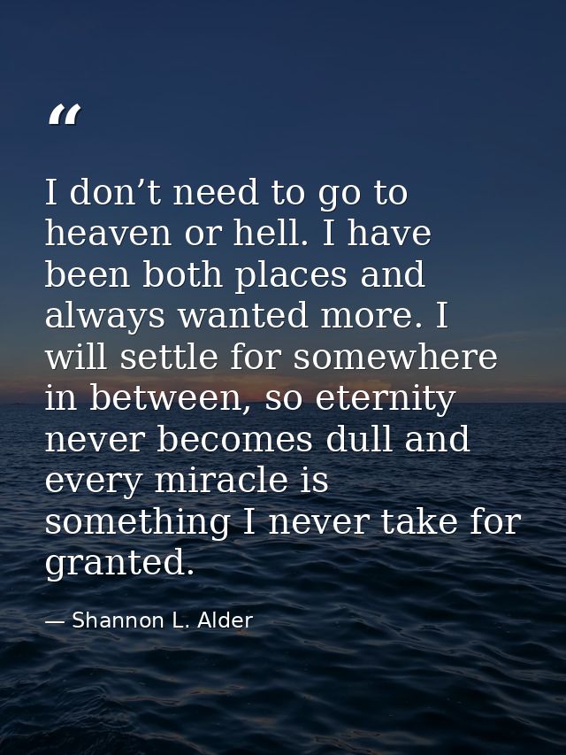 I don’t need to go to heaven or hell. I have been both places and always wanted more. I will settle for somewhere in bet — Shannon L. Alder