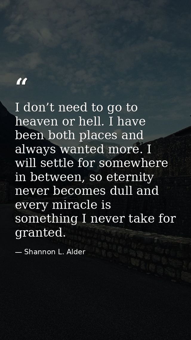 I don’t need to go to heaven or hell. I have been both places and always wanted more. I will settle for somewhere in bet — Shannon L. Alder